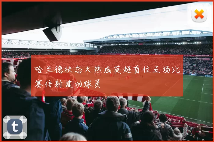哈兰德状态火热成英超首位五场比赛传射建功球员