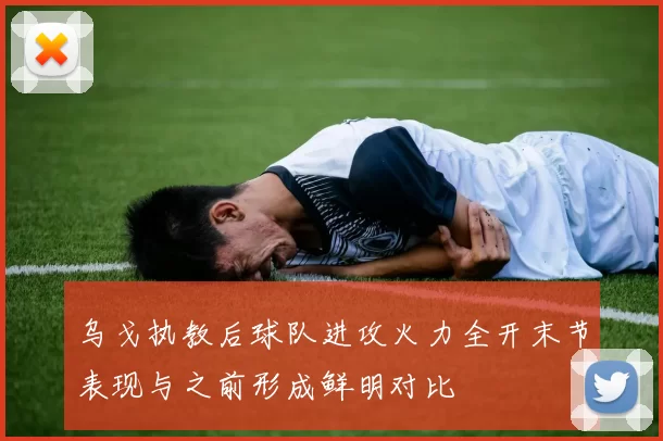 乌戈执教后球队进攻火力全开末节表现与之前形成鲜明对比