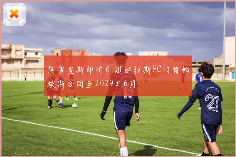 阿贾克斯即将引进达拉斯FC门将帕埃斯合同至2029年6月