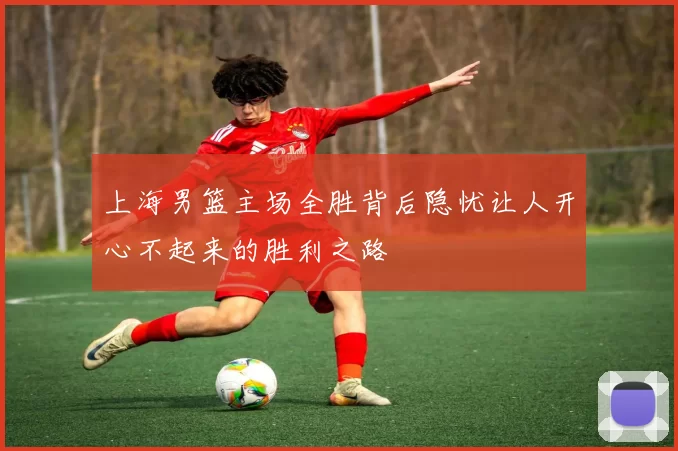 上海男篮主场全胜背后隐忧让人开心不起来的胜利之路