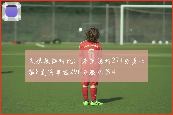 美媒数据对比：库里场均274分勇士第8爱德华兹296分狼队第4