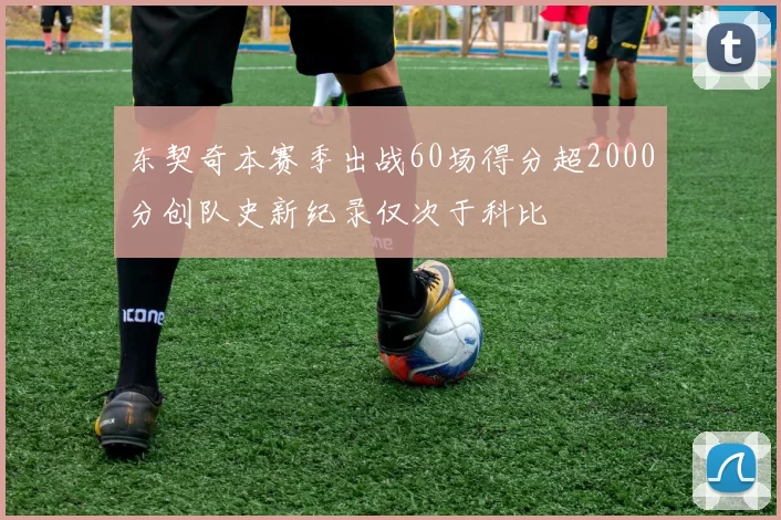 东契奇本赛季出战60场得分超2000分创队史新纪录仅次于科比