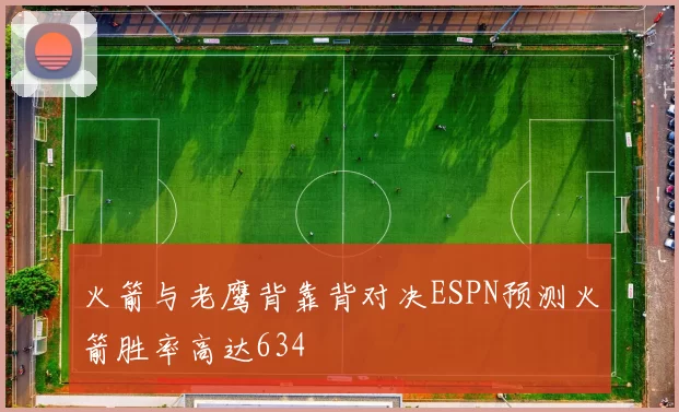 火箭与老鹰背靠背对决ESPN预测火箭胜率高达634