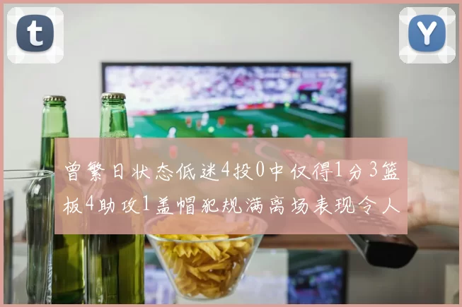 曾繁日状态低迷4投0中仅得1分3篮板4助攻1盖帽犯规满离场表现令人失望