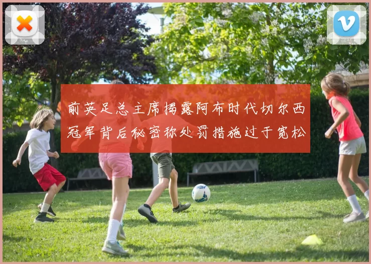 前英足总主席揭露阿布时代切尔西冠军背后秘密称处罚措施过于宽松