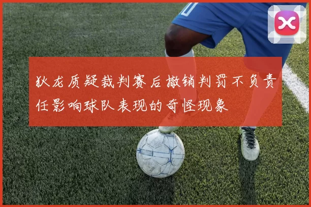 狄龙质疑裁判赛后撤销判罚不负责任影响球队表现的奇怪现象