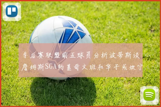 季后赛联盟前五球员分析波蒂斯谈詹姆斯SGA约基奇文班和华子或坎宁安
