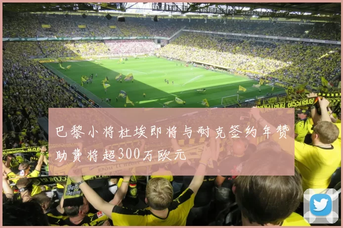 巴黎小将杜埃即将与耐克签约年赞助费将超300万欧元