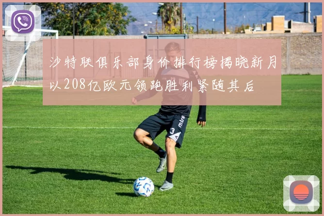 沙特联俱乐部身价排行榜揭晓新月以208亿欧元领跑胜利紧随其后