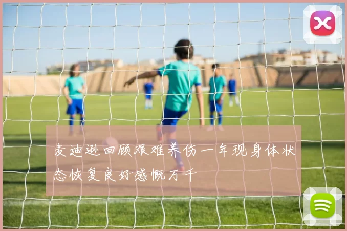 麦迪逊回顾艰难养伤一年现身体状态恢复良好感慨万千
