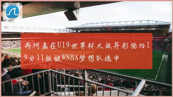 冉珂嘉在U19世界杯大放异彩场均19分11板被WNBA梦想队选中